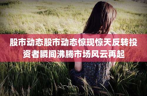 股市动态股市动态惊现惊天反转投资者瞬间沸腾市场风云再起