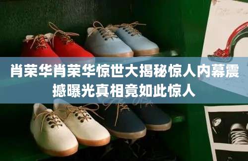 肖荣华肖荣华惊世大揭秘惊人内幕震撼曝光真相竟如此惊人