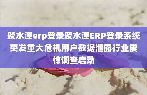 聚水潭erp登录聚水潭ERP登录系统突发重大危机用户数据泄露行业震惊调查启动