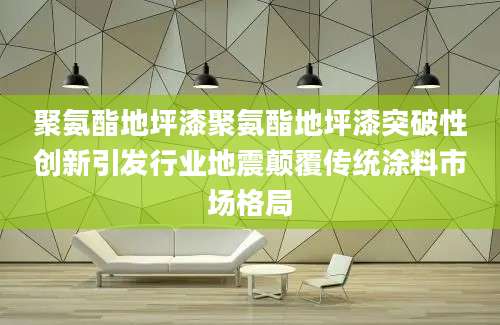 聚氨酯地坪漆聚氨酯地坪漆突破性创新引发行业地震颠覆传统涂料市场格局