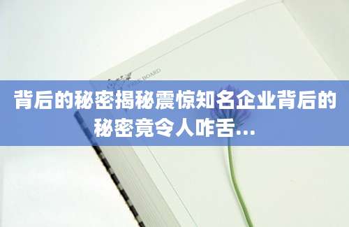 背后的秘密揭秘震惊知名企业背后的秘密竟令人咋舌...