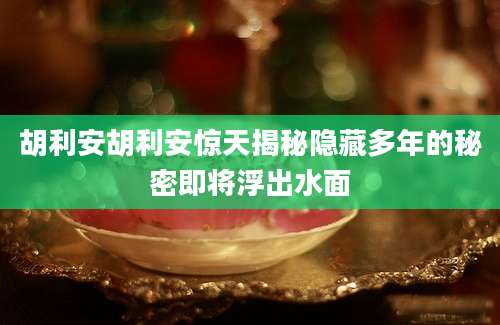 胡利安胡利安惊天揭秘隐藏多年的秘密即将浮出水面
