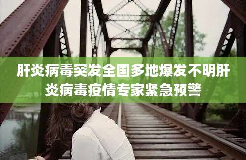 肝炎病毒突发全国多地爆发不明肝炎病毒疫情专家紧急预警