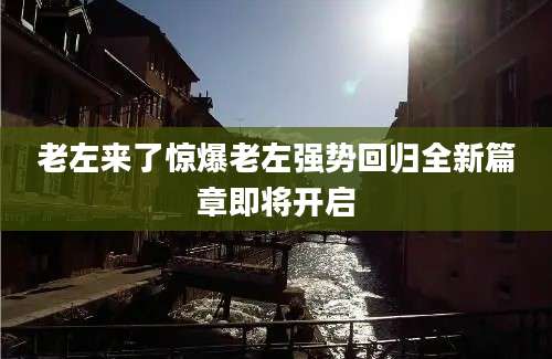 老左来了惊爆老左强势回归全新篇章即将开启