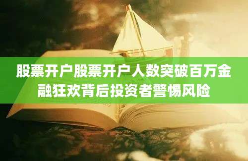 股票开户股票开户人数突破百万金融狂欢背后投资者警惕风险