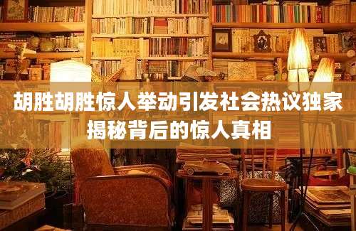 胡胜胡胜惊人举动引发社会热议独家揭秘背后的惊人真相