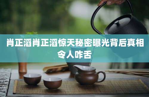 肖正滔肖正滔惊天秘密曝光背后真相令人咋舌