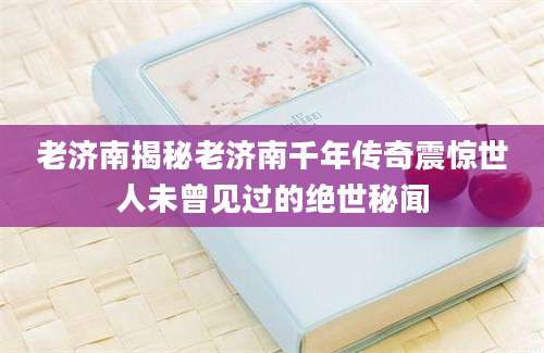 老济南揭秘老济南千年传奇震惊世人未曾见过的绝世秘闻
