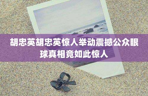 胡忠英胡忠英惊人举动震撼公众眼球真相竟如此惊人