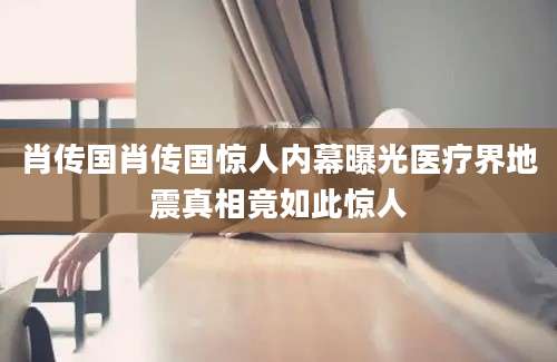 肖传国肖传国惊人内幕曝光医疗界地震真相竟如此惊人