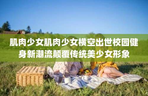 肌肉少女肌肉少女横空出世校园健身新潮流颠覆传统美少女形象
