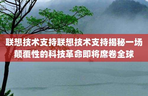 联想技术支持联想技术支持揭秘一场颠覆性的科技革命即将席卷全球