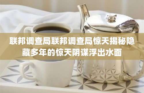 联邦调查局联邦调查局惊天揭秘隐藏多年的惊天阴谋浮出水面