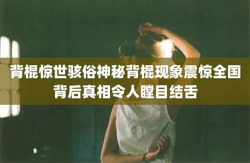 背棍惊世骇俗神秘背棍现象震惊全国背后真相令人瞠目结舌