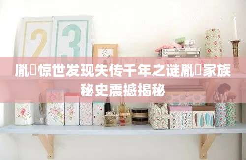 胤袐惊世发现失传千年之谜胤袐家族秘史震撼揭秘