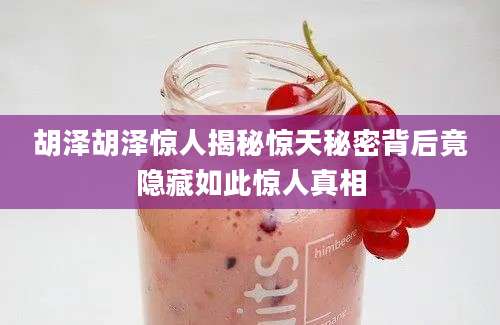 胡泽胡泽惊人揭秘惊天秘密背后竟隐藏如此惊人真相