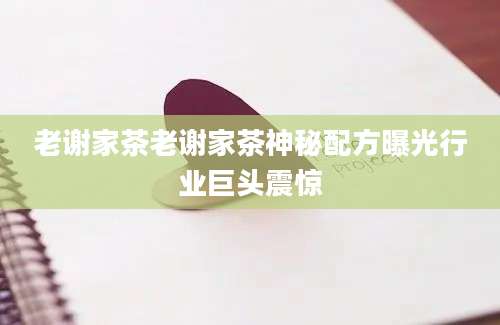 老谢家茶老谢家茶神秘配方曝光行业巨头震惊