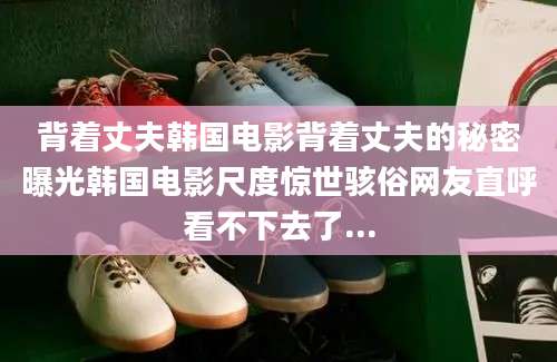 背着丈夫韩国电影背着丈夫的秘密曝光韩国电影尺度惊世骇俗网友直呼看不下去了...