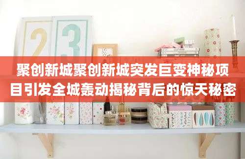聚创新城聚创新城突发巨变神秘项目引发全城轰动揭秘背后的惊天秘密