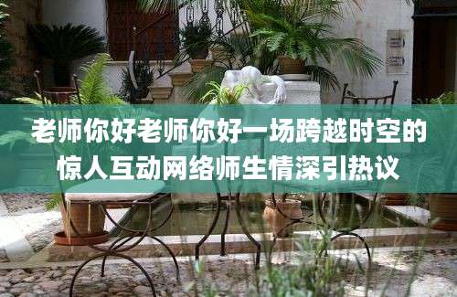 老师你好老师你好一场跨越时空的惊人互动网络师生情深引热议
