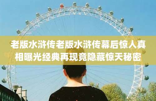 老版水浒传老版水浒传幕后惊人真相曝光经典再现竟隐藏惊天秘密