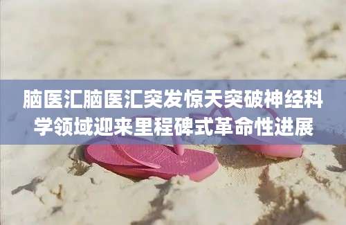 脑医汇脑医汇突发惊天突破神经科学领域迎来里程碑式革命性进展