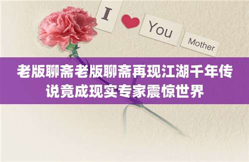 老版聊斋老版聊斋再现江湖千年传说竟成现实专家震惊世界