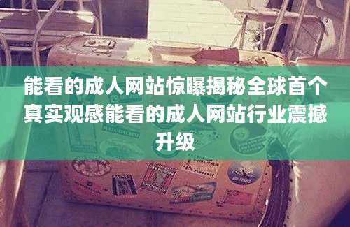 能看的成人网站惊曝揭秘全球首个真实观感能看的成人网站行业震撼升级