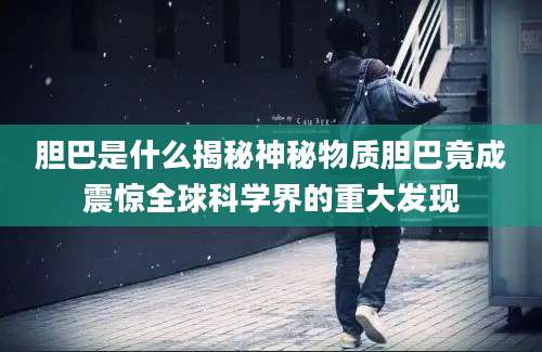 胆巴是什么揭秘神秘物质胆巴竟成震惊全球科学界的重大发现