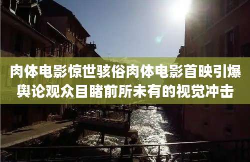 肉体电影惊世骇俗肉体电影首映引爆舆论观众目睹前所未有的视觉冲击