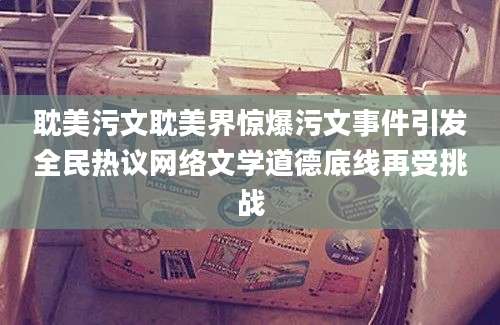 耽美污文耽美界惊爆污文事件引发全民热议网络文学道德底线再受挑战