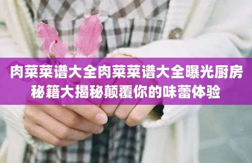 肉菜菜谱大全肉菜菜谱大全曝光厨房秘籍大揭秘颠覆你的味蕾体验