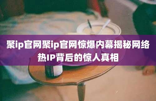 聚ip官网聚ip官网惊爆内幕揭秘网络热IP背后的惊人真相