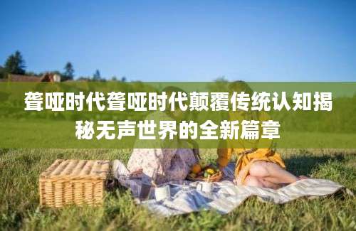 聋哑时代聋哑时代颠覆传统认知揭秘无声世界的全新篇章