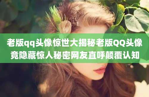 老版qq头像惊世大揭秘老版QQ头像竟隐藏惊人秘密网友直呼颠覆认知