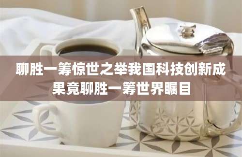 聊胜一筹惊世之举我国科技创新成果竟聊胜一筹世界瞩目
