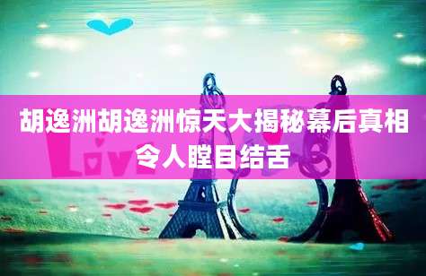 胡逸洲胡逸洲惊天大揭秘幕后真相令人瞠目结舌