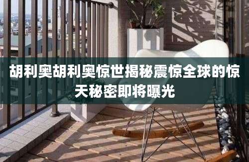 胡利奥胡利奥惊世揭秘震惊全球的惊天秘密即将曝光