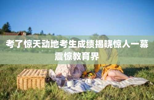 考了惊天动地考生成绩揭晓惊人一幕震惊教育界