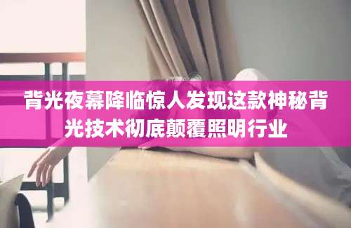 背光夜幕降临惊人发现这款神秘背光技术彻底颠覆照明行业
