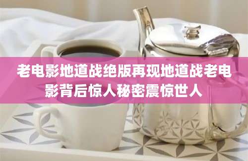 老电影地道战绝版再现地道战老电影背后惊人秘密震惊世人