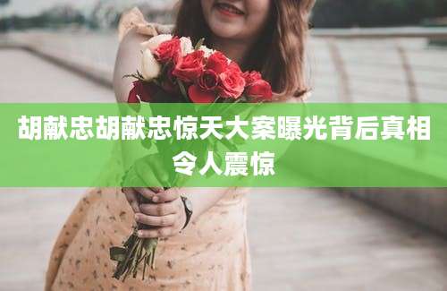 胡献忠胡献忠惊天大案曝光背后真相令人震惊