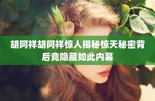 胡阿祥胡阿祥惊人揭秘惊天秘密背后竟隐藏如此内幕