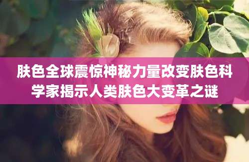 肤色全球震惊神秘力量改变肤色科学家揭示人类肤色大变革之谜
