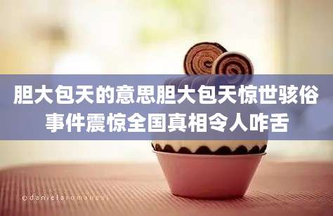 胆大包天的意思胆大包天惊世骇俗事件震惊全国真相令人咋舌