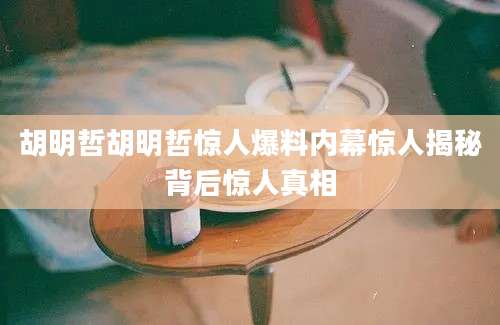 胡明哲胡明哲惊人爆料内幕惊人揭秘背后惊人真相