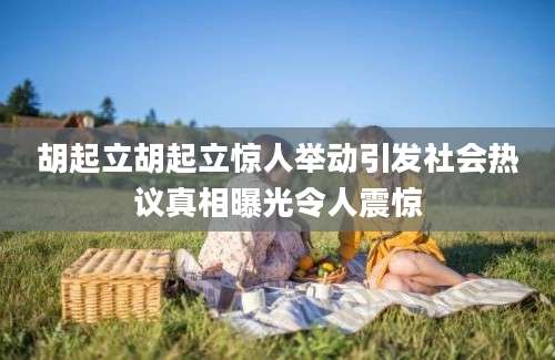 胡起立胡起立惊人举动引发社会热议真相曝光令人震惊