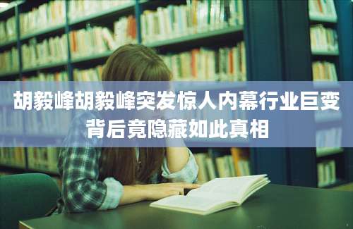 胡毅峰胡毅峰突发惊人内幕行业巨变背后竟隐藏如此真相