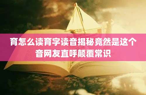 育怎么读育字读音揭秘竟然是这个音网友直呼颠覆常识