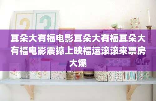 耳朵大有福电影耳朵大有福耳朵大有福电影震撼上映福运滚滚来票房大爆